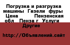 Погрузка и разгрузка машины, Газели, фуры › Цена ­ 500 - Пензенская обл., Пенза г. Услуги » Другие   